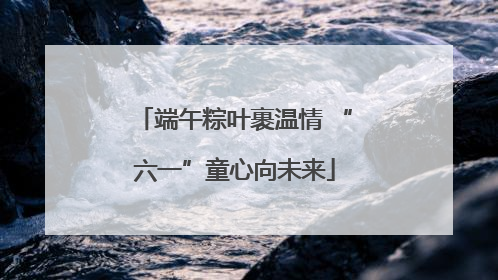 端午粽叶裹温情 “六一”童心向未来