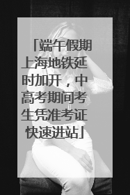 端午假期上海地铁延时加开，中高考期间考生凭准考证快速进站
