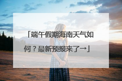 端午假期海南天气如何？最新预报来了→