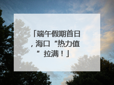 端午假期首日，海口“热力值”拉满！