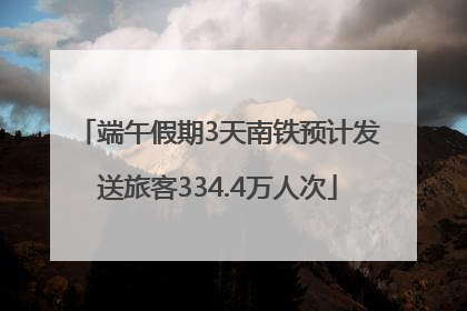 端午假期3天南铁预计发送旅客334.4万人次