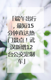 端午出行，最短15分钟直达热门景点！武汉新增12台公交定制车