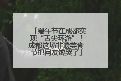 端午节在成都实现“舌尖环游”！成都这场非遗美食节把网友馋哭了