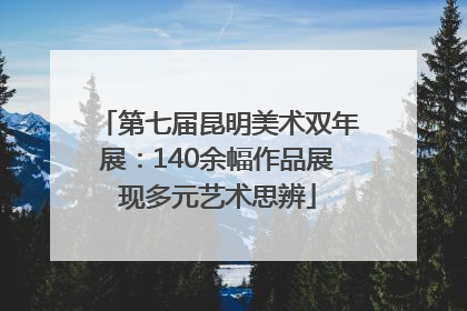 第七届昆明美术双年展：140余幅作品展现多元艺术思辨