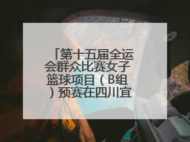 第十五届全运会群众比赛女子篮球项目（B组）预赛在四川宜宾南溪开赛