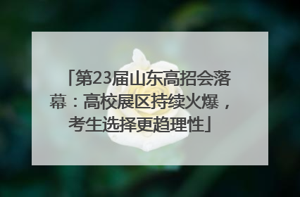 第23届山东高招会落幕：高校展区持续火爆，考生选择更趋理性