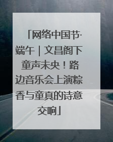 网络中国节·端午｜文昌阁下 童声未央！路边音乐会上演粽香与童真的诗意交响