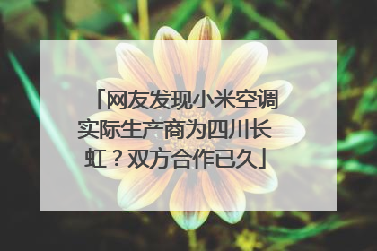 网友发现小米空调实际生产商为四川长虹？双方合作已久