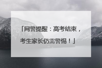 网警提醒：高考结束，考生家长仍需警惕！