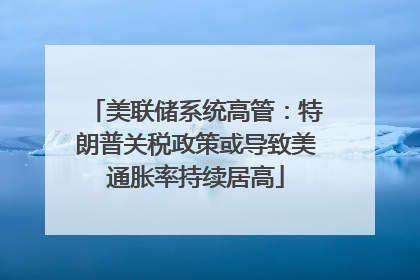 美联储系统高管：特朗普关税政策或导致美通胀率持续居高