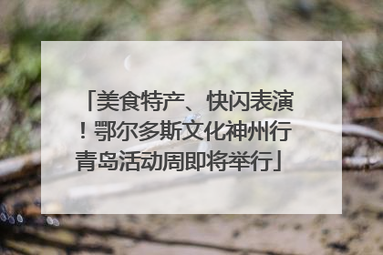 美食特产、快闪表演！鄂尔多斯文化神州行青岛活动周即将举行
