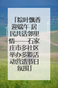粽叶飘香迎端午 居民共话邻里情——石家庄市多社区举办多彩活动营造节日氛围