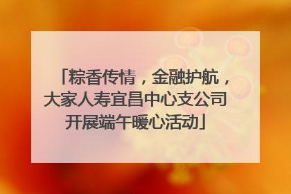 粽香传情，金融护航，大家人寿宜昌中心支公司开展端午暖心活动