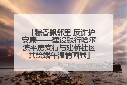 粽香飘邻里 反诈护安康——建设银行哈尔滨平房支行与建桥社区共绘端午温情画卷