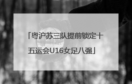 粤沪苏三队提前锁定十五运会U16女足八强