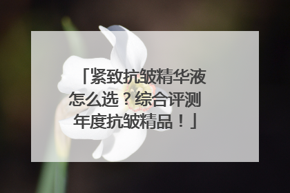 紧致抗皱精华液怎么选？综合评测年度抗皱精品！