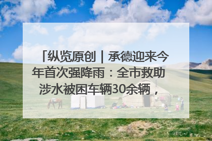 纵览原创｜承德迎来今年首次强降雨：全市救助涉水被困车辆30余辆，8日晚市区已无积水路段，交通恢复畅通