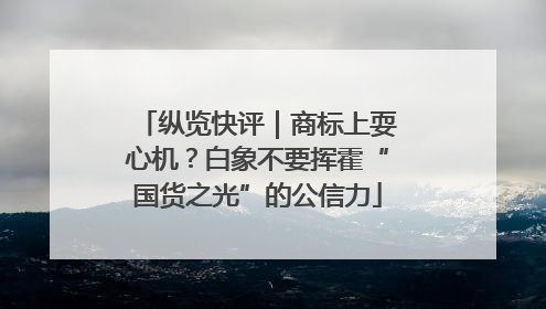 纵览快评｜商标上耍心机？白象不要挥霍“国货之光”的公信力