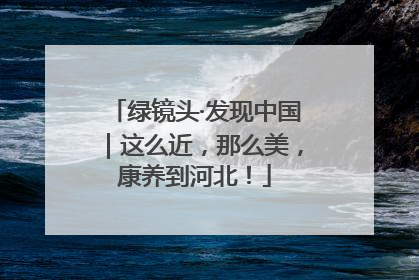 绿镜头·发现中国｜这么近，那么美，康养到河北！