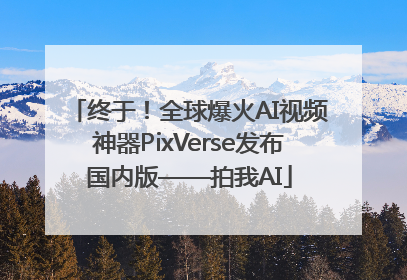 终于！全球爆火AI视频神器PixVerse发布国内版——拍我AI