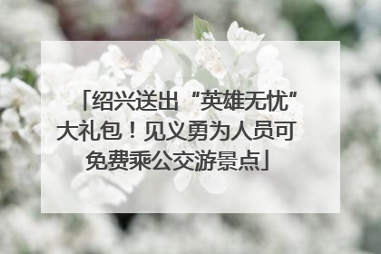 绍兴送出“英雄无忧”大礼包！见义勇为人员可免费乘公交游景点