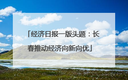经济日报一版头题：长春推动经济向新向优