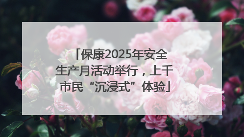 保康2025年安全生产月活动举行，上千市民“沉浸式”体验