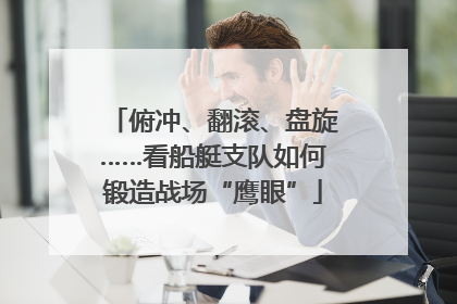 俯冲、翻滚、盘旋……看船艇支队如何锻造战场“鹰眼”