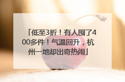 低至3折！有人囤了400多件！气温回升，杭州一地却出奇热闹