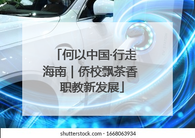 何以中国·行走海南｜侨校飘茶香 职教新发展