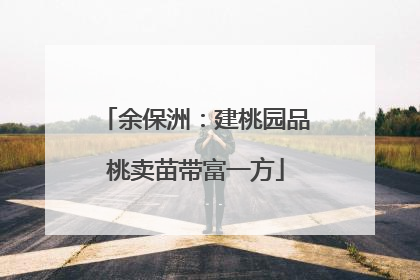 余保洲：建桃园品桃卖苗带富一方