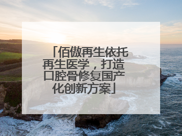 佰傲再生依托再生医学，打造口腔骨修复国产化创新方案