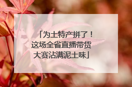 为土特产拼了！这场全省直播带货大赛沾满泥土味