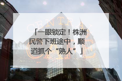 一眼锁定！株洲民警下班途中，顺道抓个“熟人”