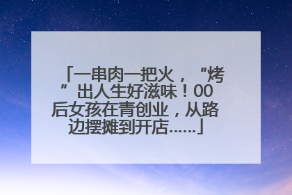 一串肉一把火，“烤”出人生好滋味！00后女孩在青创业，从路边摆摊到开店……