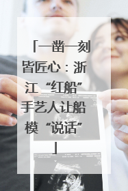 一凿一刻皆匠心：浙江“红船”手艺人让船模“说话”