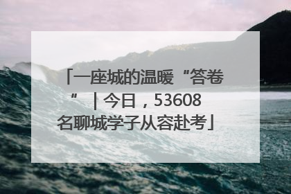 一座城的温暖“答卷”｜今日，53608名聊城学子从容赴考