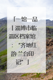 一馆一品丨淄博市临淄区档案馆：“齐地红韵·兰台印记”