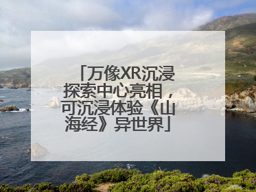 万像XR沉浸探索中心亮相，可沉浸体验《山海经》异世界