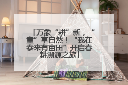万象“耕”新，“童”享自然！“我在泰来有亩田”开启春耕溯源之旅