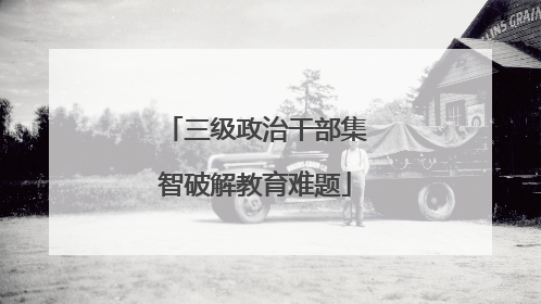 三级政治干部集智破解教育难题