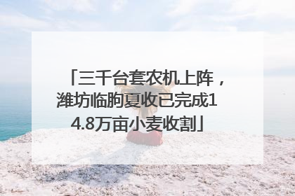 三千台套农机上阵，潍坊临朐夏收已完成14.8万亩小麦收割