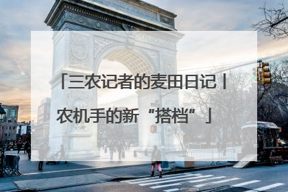 三农记者的麦田日记丨农机手的新“搭档”