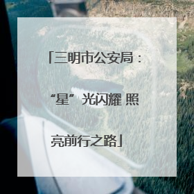 三明市公安局：“星”光闪耀 照亮前行之路