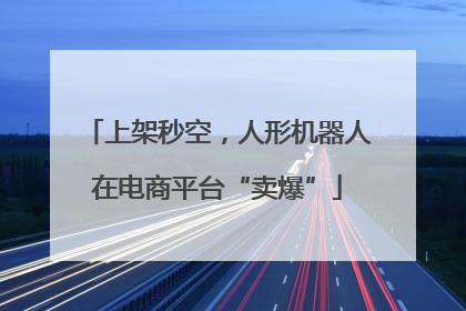 上架秒空，人形机器人在电商平台“卖爆”