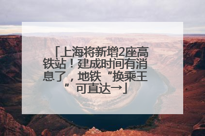 上海将新增2座高铁站！建成时间有消息了，地铁“换乘王”可直达→