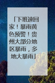 下班速回家！暴雨黄色预警！贵州大部分地区暴雨，多地大暴雨