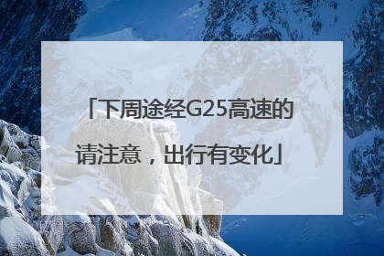 下周途经G25高速的请注意，出行有变化