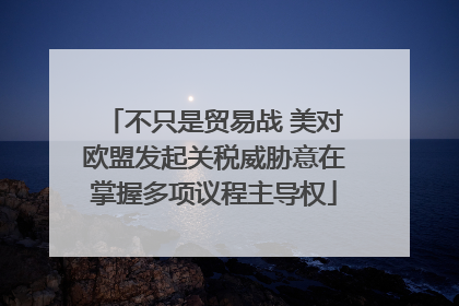 不只是贸易战 美对欧盟发起关税威胁意在掌握多项议程主导权