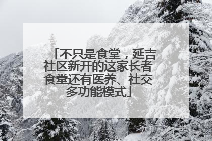 不只是食堂，延吉社区新开的这家长者食堂还有医养、社交多功能模式